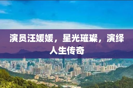 演員汪媛媛，星光璀璨，演繹人生傳奇