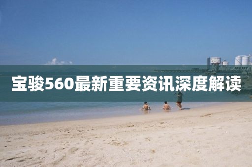 寶駿560最新重要資訊深度解讀