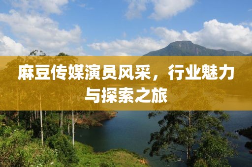 麻豆傳媒演員風(fēng)采，行業(yè)魅力與探索之旅