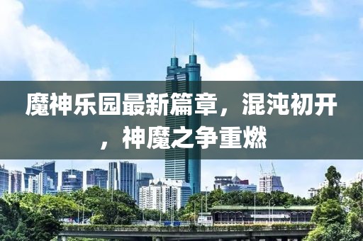 魔神樂(lè)園最新篇章，混沌初開，神魔之爭(zhēng)重燃