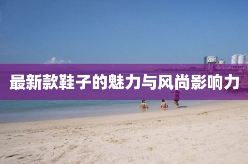 最新款鞋子的魅力與風(fēng)尚影響力