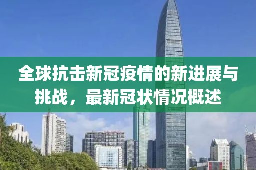 全球抗擊新冠疫情的新進(jìn)展與挑戰(zhàn)，最新冠狀情況概述