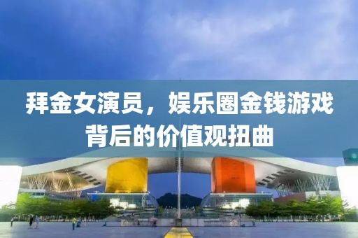 拜金女演員，娛樂(lè)圈金錢游戲背后的價(jià)值觀扭曲