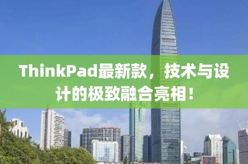 ThinkPad最新款，技術(shù)與設(shè)計(jì)的極致融合亮相！