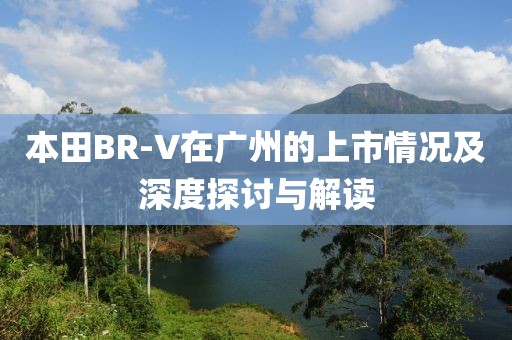 本田BR-V在廣州的上市情況及深度探討與解讀