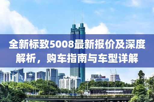 全新標(biāo)致5008最新報(bào)價(jià)及深度解析，購(gòu)車指南與車型詳解