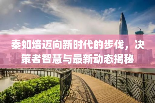 秦如培邁向新時代的步伐，決策者智慧與最新動態(tài)揭秘