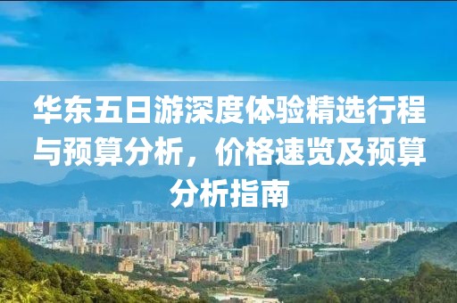 華東五日游深度體驗(yàn)精選行程與預(yù)算分析，價(jià)格速覽及預(yù)算分析指南