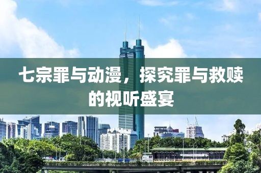 七宗罪與動(dòng)漫，探究罪與救贖的視聽(tīng)盛宴