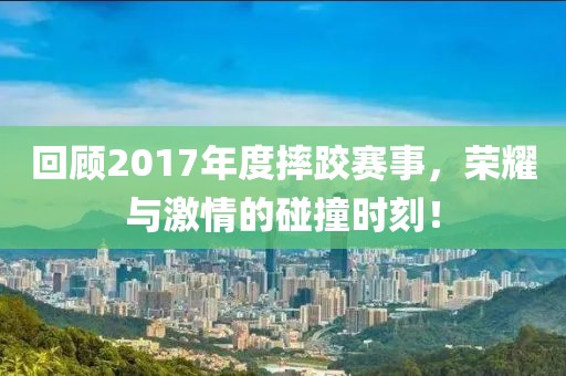 回顧2017年度摔跤賽事，榮耀與激情的碰撞時刻！
