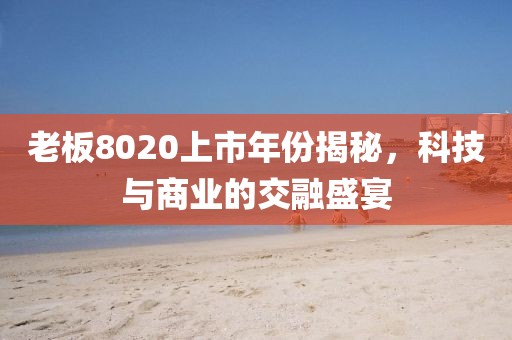 老板8020上市年份揭秘，科技與商業(yè)的交融盛宴