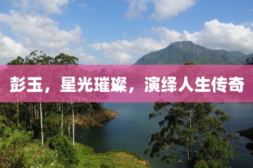 彭玉，星光璀璨，演繹人生傳奇