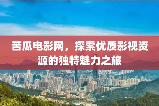 苦瓜電影網(wǎng)，探索優(yōu)質(zhì)影視資源的獨特魅力之旅