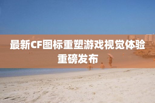 最新CF圖標(biāo)重塑游戲視覺(jué)體驗(yàn)重磅發(fā)布
