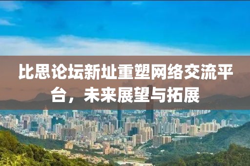 比思論壇新址重塑網(wǎng)絡(luò)交流平臺，未來展望與拓展