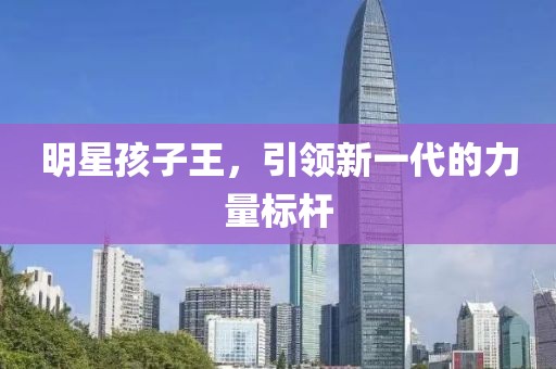 明星孩子王，引領新一代的力量標桿