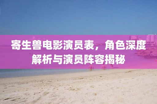 寄生獸電影演員表，角色深度解析與演員陣容揭秘