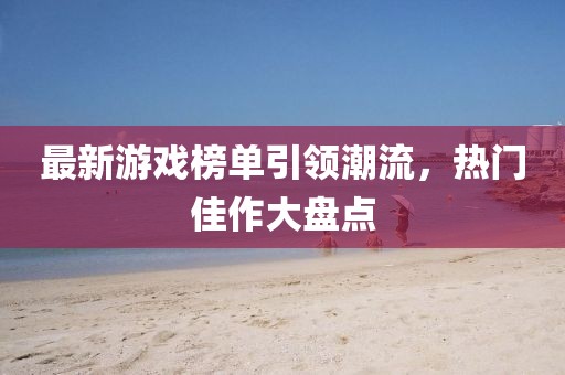 最新游戲榜單引領(lǐng)潮流，熱門佳作大盤點(diǎn)