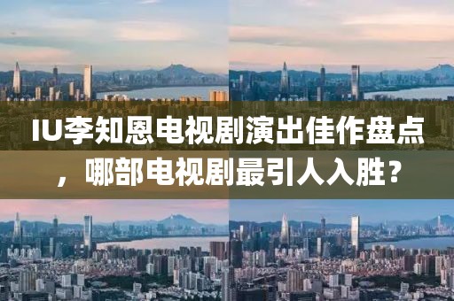 IU李知恩電視劇演出佳作盤(pán)點(diǎn)，哪部電視劇最引人入勝？