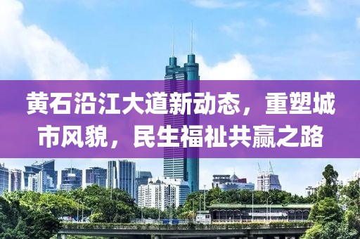黃石沿江大道新動態(tài)，重塑城市風(fēng)貌，民生福祉共贏之路