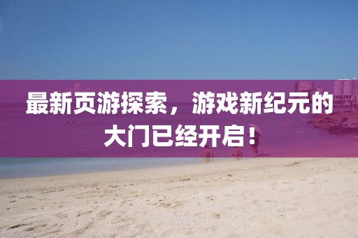 最新頁游探索，游戲新紀元的大門已經開啟！