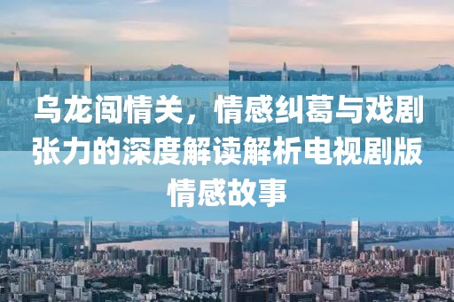 烏龍闖情關(guān)，情感糾葛與戲劇張力的深度解讀解析電視劇版情感故事