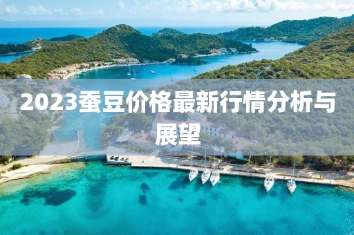 2023蠶豆價格最新行情分析與展望
