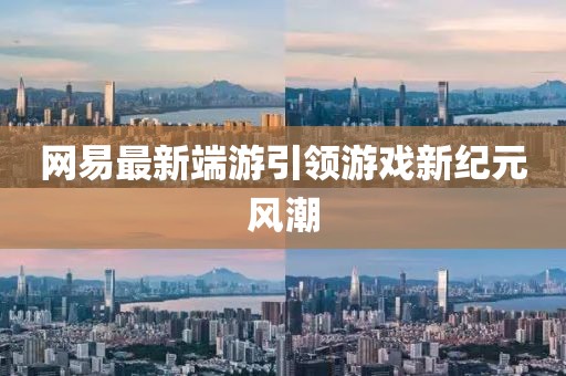 網(wǎng)易最新端游引領(lǐng)游戲新紀(jì)元風(fēng)潮