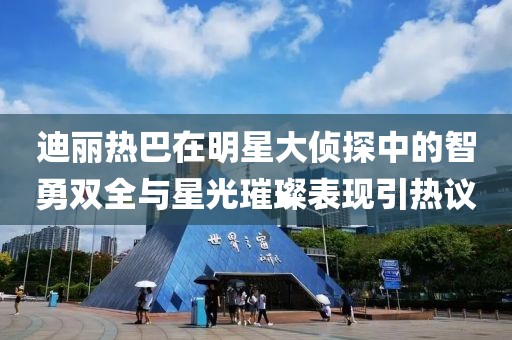 迪麗熱巴在明星大偵探中的智勇雙全與星光璀璨表現(xiàn)引熱議
