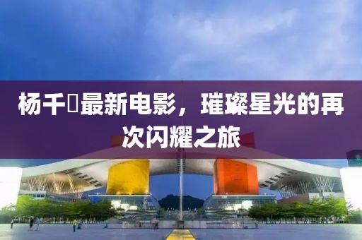 楊千嬅最新電影，璀璨星光的再次閃耀之旅