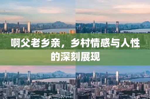 啊父老鄉(xiāng)親，鄉(xiāng)村情感與人性的深刻展現(xiàn)