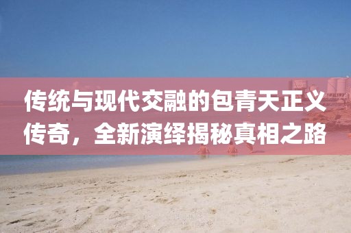 傳統(tǒng)與現(xiàn)代交融的包青天正義傳奇，全新演繹揭秘真相之路