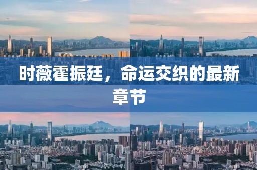 時薇霍振廷，命運交織的最新章節(jié)