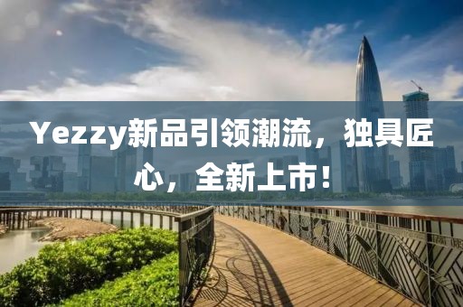 Yezzy新品引領(lǐng)潮流，獨具匠心，全新上市！