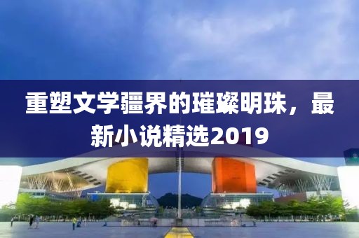 重塑文學疆界的璀璨明珠，最新小說精選2019