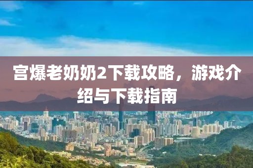 宮爆老奶奶2下載攻略，游戲介紹與下載指南