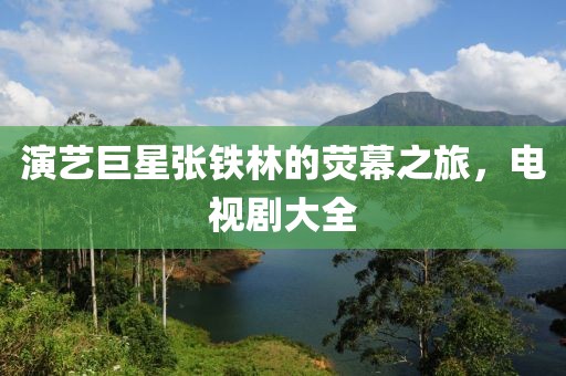 演藝巨星張鐵林的熒幕之旅，電視劇大全