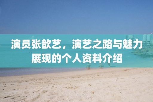 演員張歆藝，演藝之路與魅力展現(xiàn)的個(gè)人資料介紹