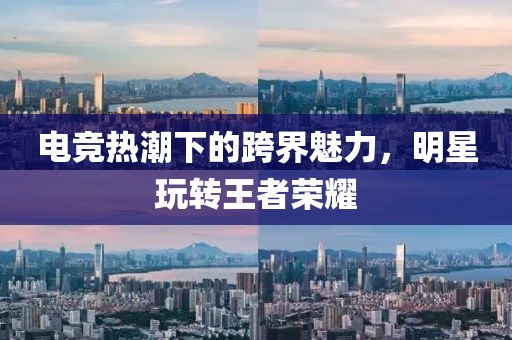 電競熱潮下的跨界魅力，明星玩轉(zhuǎn)王者榮耀