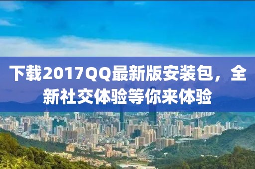 下載2017QQ最新版安裝包，全新社交體驗等你來體驗