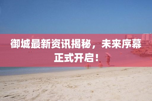 御城最新資訊揭秘，未來序幕正式開啟！