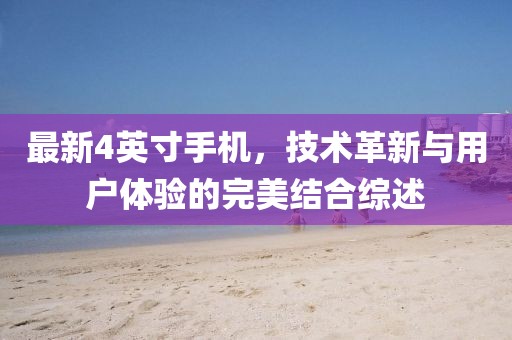 最新4英寸手機，技術革新與用戶體驗的完美結合綜述