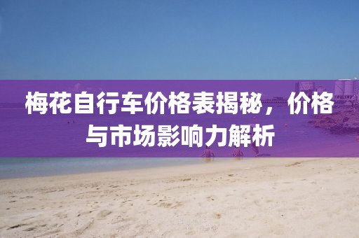 梅花自行車價(jià)格表揭秘，價(jià)格與市場(chǎng)影響力解析