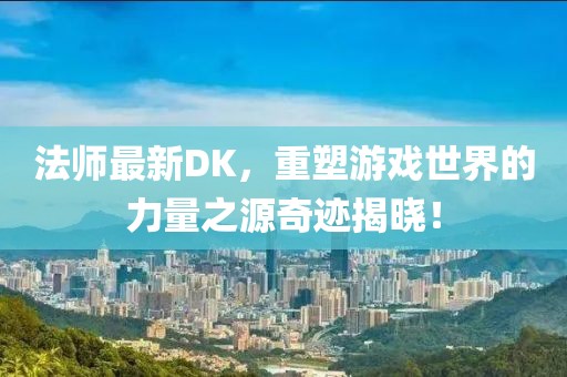 法師最新DK,重塑游戲世界的力量之源奇跡揭曉!