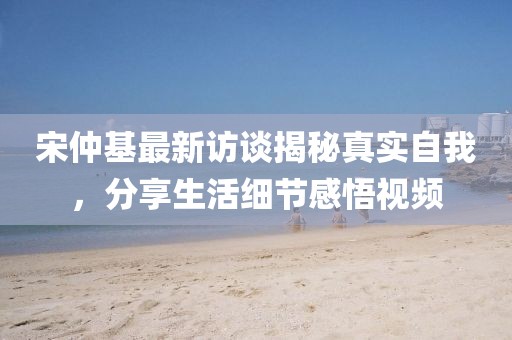 宋仲基最新訪談揭秘真實(shí)自我，分享生活細(xì)節(jié)感悟視頻