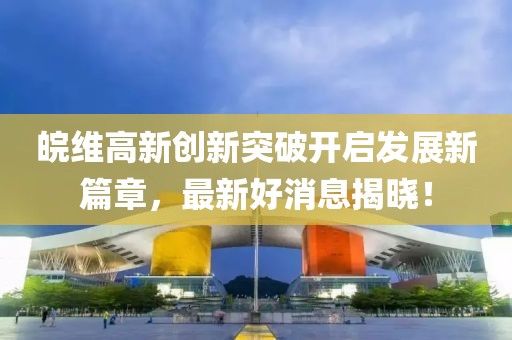 皖維高新創(chuàng)新突破開啟發(fā)展新篇章，最新好消息揭曉！