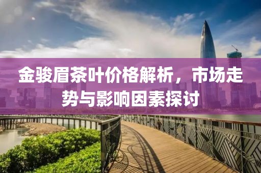 金駿眉茶葉價格解析，市場走勢與影響因素探討