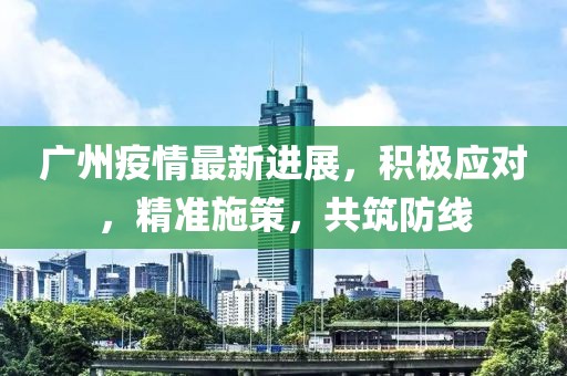 廣州疫情最新進(jìn)展，積極應(yīng)對(duì)，精準(zhǔn)施策，共筑防線
