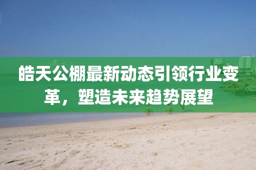 皓天公棚最新動(dòng)態(tài)引領(lǐng)行業(yè)變革，塑造未來趨勢(shì)展望