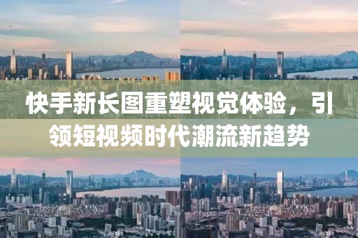 快手新長圖重塑視覺體驗，引領(lǐng)短視頻時代潮流新趨勢